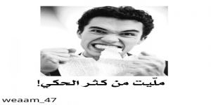 ملّيت من كُثرِ الحكي والثرثرة !