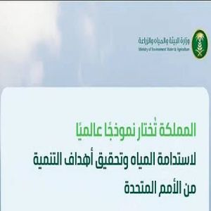 الأمم المتحدة تختار المملكة نموذجًا عالميًا في إدارة وتعزيز أمن المياه
